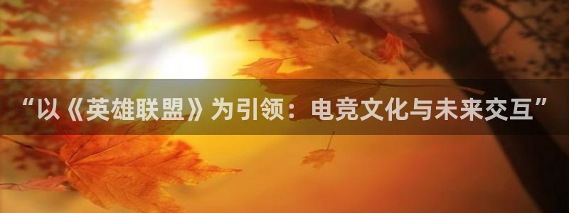 米兰电竞首页：“以《英雄联盟》为引领：电竞文化与未来交互”