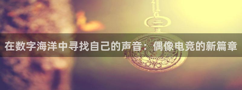 米兰电竞全站：在数字海洋中寻找自己的声音：偶像电竞的新篇章